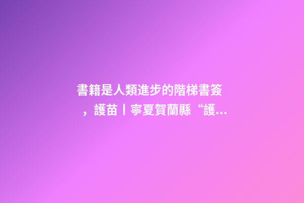 書籍是人類進步的階梯書簽，護苗丨寧夏賀蘭縣“護苗·綠書簽”從我做起-第1張-觀點-玄機派
